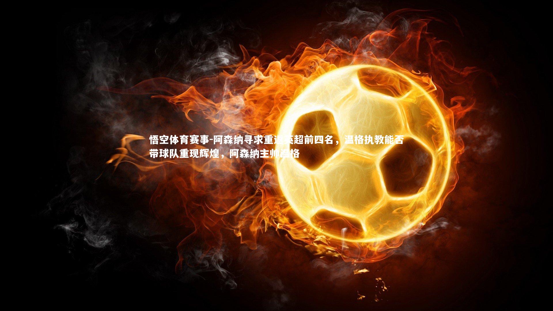 阿森纳寻求重返英超前四名，温格执教能否带球队重现辉煌，阿森纳主帅温格