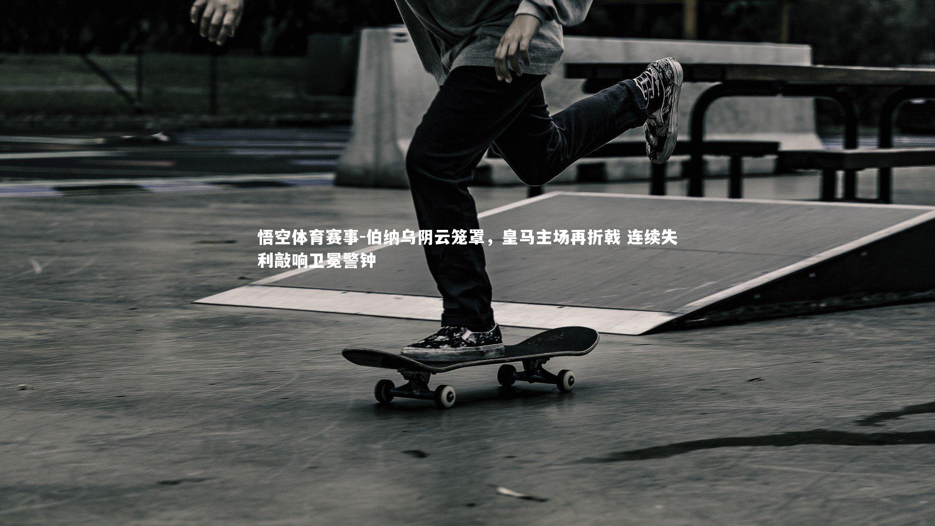 伯纳乌阴云笼罩，皇马主场再折戟 连续失利敲响卫冕警钟